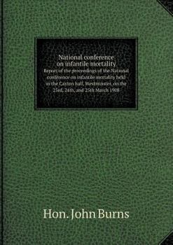 National Conference on Infantile Mortality Report of the Proceedings of the National Conference on Infantile Mortality Held in the Caxton Hall, Westminster, on the 23rd, 24th, and 25th March 1908