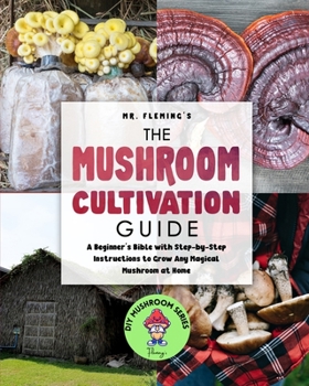 Paperback The Mushroom Cultivation Guide: A Beginner's Bible with Step-by-Step Instructions to Grow Any Magical Mushroom at Home Book