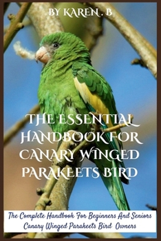 THE ESSENTIAL HANDBOOK FOR CANARY WINGED PARAKEETS BIRD: The Complete Handbook For Beginners And Seniors Canary Winged Parakeets Bird Owners