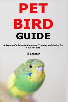 Paperback Pet Bird Guide: A Beginner's Guide to Choosing, Training and Caring for Your Pet Bird Book