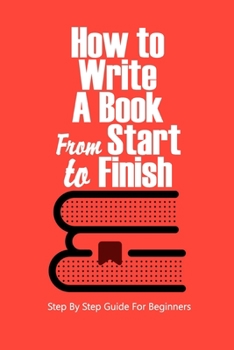 Paperback How to Write a Book From Start to Finish: Step By Step Guide For Beginners: How to Write a Book For Beginner Book