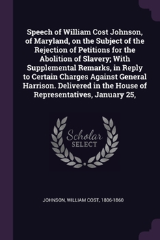 Paperback Speech of William Cost Johnson, of Maryland, on the Subject of the Rejection of Petitions for the Abolition of Slavery; With Supplemental Remarks, in Book