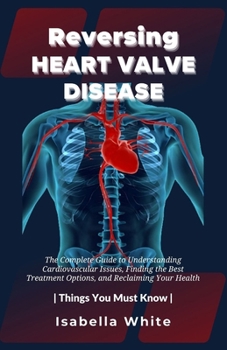 Paperback Reversing Heart Valve Disease: The Complete Guide to Understanding Cardiovascular Issues, Finding the Best Treatment Options, and Reclaiming Your Hea Book