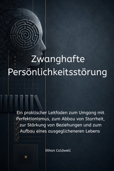 Zwanghafte Persönlichkeitsstörung: Ein praktischer Leitfaden zum Umgang mit Perfektionismus, zum Abbau von Starrheit, zur Stärkung von Beziehungen und ... ausgeglicheneren Lebens (German Edition)