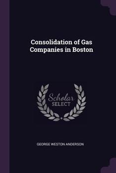 Consolidation of gas companies in Boston: argument before the Legislative Committee on Public Lighting, February 24, 1905.