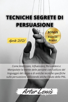 Tecniche Segrete Di Persuasione: Come Analizzare, Influenzare, Persuadere e Manipolare la mente delle persone con l'utilizzo del linguaggio del corpo ... BONUS: Esercizi prat