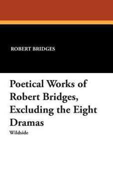 The Poetical Works of Robert Bridges Excluding the Eight Dramas