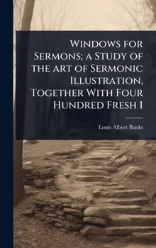 Windows for Sermons; a Study of the art of Sermonic Illustration, Together With Four Hundred Fresh I