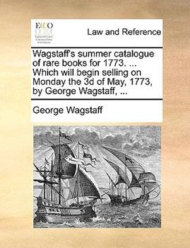 Paperback Wagstaff's summer catalogue of rare books for 1773. ... Which will begin selling on Monday the 3d of May, 1773, by George Wagstaff, ... Book