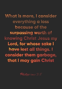 Philippians 3:8 Notebook: What is more, I consider everything a loss because of the surpassing worth of knowing Christ Jesus my Lord, for whose sake I ... 3:8 Notebook, Bible Verse Christian Journal