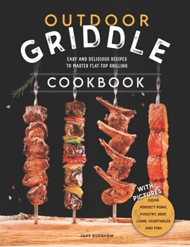 Outdoor Griddle Cookbook: Easy and Delicious Recipes to Master Flat-top Grilling. Cook Perfect Pork, Poultry, Beef, Lamb, Fish and Vegetables with Your Backyard Griddle - With Pictures