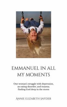 Emmanuel in All My Moments: One woman's struggle with depression, an eating disorder, and trauma; finding God deep in the storm
