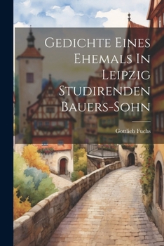 Paperback Gedichte Eines Ehemals In Leipzig Studirenden Bauers-sohn [German] Book