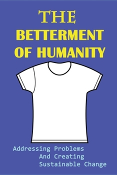 Paperback The Betterment Of Humanity: Addressing Problems And Creating Sustainable Change: Life Changing Books Book
