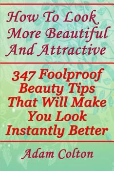 Paperback How To Look More Beautiful And Attractive: 347 Foolproof Beauty Tips That Will Make You Look Instantly Better Book