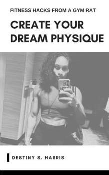 Paperback Create Your Dream Physique: Fitness Hacks From A Gym Rat Book
