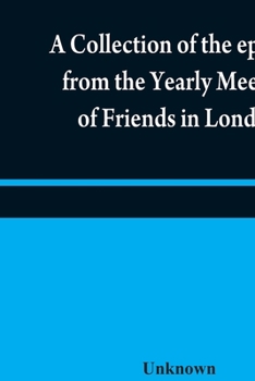 Paperback A collection of the epistles from the Yearly Meeting of Friends in London: to the Quarterly and Monthly meetings in Great-Britain, Ireland and elsewhe Book