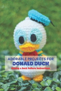 Paperback Adorable Projects for Donald Duck: Making a Duck Pattern Instructions: How to Make a Duck Pattern. Book