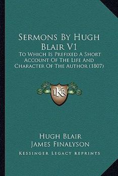 Sermons By Hugh Blair V1: To Which Is Prefixed A Short Account Of The Life And Character Of The Author