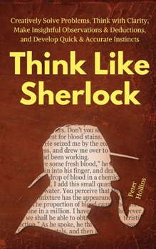 Paperback Think Like Sherlock: Creatively Solve Problems, Think with Clarity, Make Insightful Observations & Deductions, and Develop Quick & Accurate Instincts Book