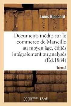 Paperback Documents Inédits Sur Le Commerce de Marseille Au Moyen Âge, Édités Intégralement Ou Analysés. T 2 [French] Book