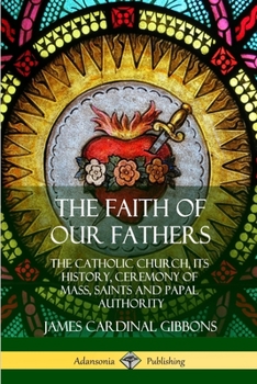Paperback The Faith of Our Fathers: The Catholic Church, Its History, Ceremony of Mass, Saints and Papal Authority Book