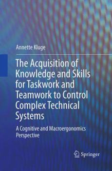 Paperback The Acquisition of Knowledge and Skills for Taskwork and Teamwork to Control Complex Technical Systems: A Cognitive and Macroergonomics Perspective Book