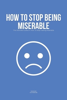 Paperback How To Stop Being Miserable: The Ultimate Guide on How To Stop Feeling Miserable Book