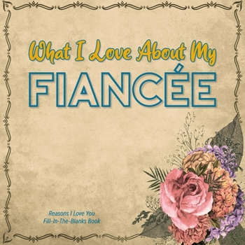 Paperback What I Love About My Fianc?e: Reasons I love you - Fill in the blanks book (brown vintage flowers) FOR HER Book