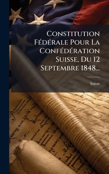 Hardcover Constitution FÃ(c)dÃ(c)rale Pour La ConfÃ(c)dÃ(c)ration Suisse, Du 12 Septembre 1848... [French] Book