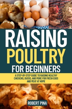 Raising Poultry For Beginners: A Step-by-Step Guide to Raising Healthy Chickens, Ducks, and More for Fresh Eggs and Meat at Home (The Backyard Livestock Beginner Series)