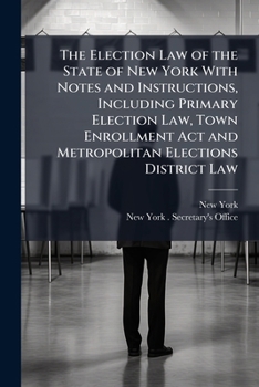 The Election Law of the State of New York With Notes and Instructions, Including Primary Election Law, Town Enrollment Act and Metropolitan Elections