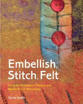 Hardcover Embellish, Stitch, Felt: Using the Embellisher Machine and Needle-Punch Techniques Book