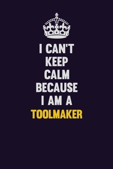 I Can't Keep Calm Because I Am A Toolmaker: Motivational and inspirational career blank lined gift notebook with matte finish