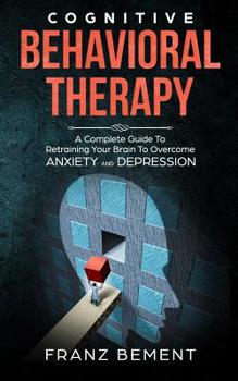 Paperback Cognitive Behavioral Therapy: A Complete Guide to Retraining Your Brain to Overcome Anxiety and Depression Book