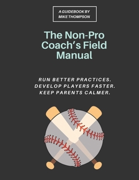 The Non-Pro Coach's Field Manual: A Practical Youth Baseball System for Rec League Coaches to Run Better Practices, Develop Players Faster, and Keep ... Even If You Never Played Past High School