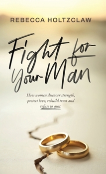 Fight For Your Man : How Women Discover Strength, Protect Love, Rebuild Trust, and Refuse to Quit