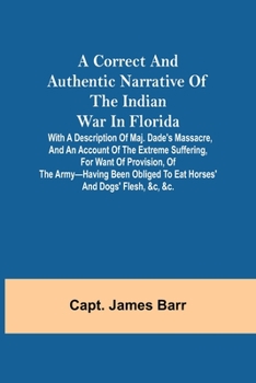 A correct and authentic narrative of the Indian war in Florida with a description of Maj. Dade's massacre, and an account of the extreme suffering,