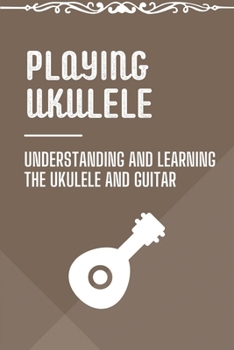 Paperback Playing Ukulele: Understanding And Learning The Ukulele And Guitar: Ukulele Book For Beginners Book