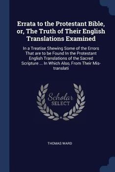 Errata of the Protestant Bible: Or, The Truth of the English Translations Examined: in a Treatise, Showing Some of the Errors That are to be Found in ... Protestants, Against Such Points of Religiou