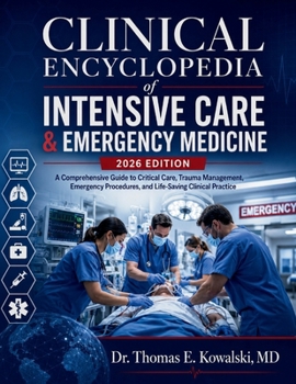 CLINICAL ENCYCLOPEDIA of INTENSIVE CARE & EMERGENCY MEDICINE 2026 EDITION: A Comprehensive Guide to Critical Care, Trauma Management, Emergency Procedures, and Life-Saving Clinical Practice