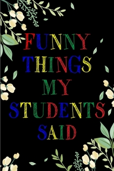 Funny Things My Students Said Journal: 6X9 inches, 100 pages with students particular writing space, Blank Lined Journal Notebook for Teachers, A ... funny and witty things your students say.