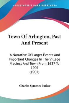 Town of Arlington, Past and Present; A Narrative of Larger Events and Important Changes in the Village Precinct and Town from 1637 to 1907
