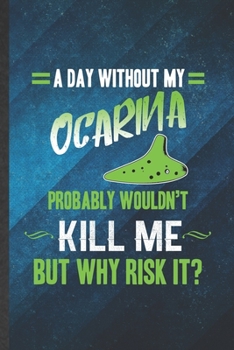 Paperback A Day Without My Ocarina Probably Wouldn't Kill Me but Why Risk It: Funny Blank Lined Music Teacher Lover Notebook/ Journal, Graduation Appreciation G Book