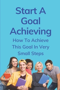 Paperback Start A Goal Achieving: How To Achieve This Goal In Very Small Steps: Examples Of Action Steps To Achieve Goals Book