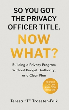 SO YOU GOT THE PRIVACY OFFICER TITLE. NOW WHAT?: Building a Privacy Program Without Budget, Authority, or a Clear Plan
