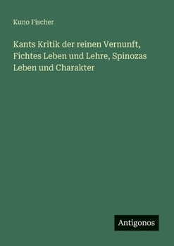 Kants Kritik der reinen Vernunft, Fichtes Leben und Lehre, Spinozas Leben und Charakter
