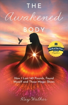 The Awakened Body: How I Lost 140 Pounds, Found Myself and Those Magic Shoes: How I Lost 140 Pounds, Found Myself and Those Shoes
