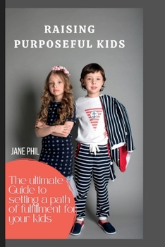 RAISING PURPOSEFUL KIDS: The ultimate guide to setting a path of fulfillment for your kids