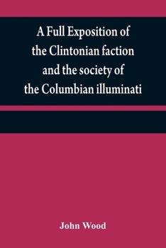 Paperback A full exposition of the Clintonian faction and the society of the Columbian illuminati: with an account of the writer of the Narrative, and the chara Book